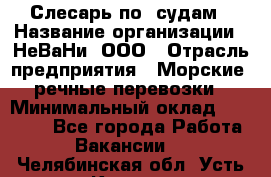 Слесарь по  судам › Название организации ­ НеВаНи, ООО › Отрасль предприятия ­ Морские, речные перевозки › Минимальный оклад ­ 90 000 - Все города Работа » Вакансии   . Челябинская обл.,Усть-Катав г.